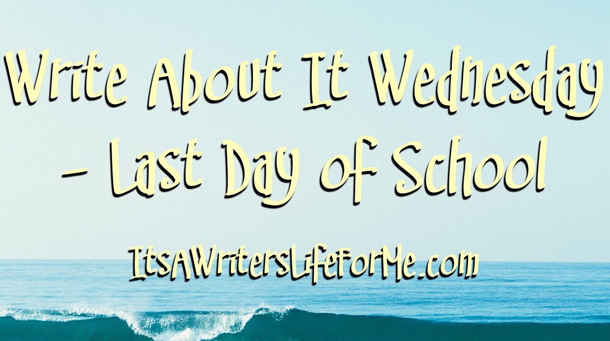 Last day of school it's a writer's life for me write about it wednesday