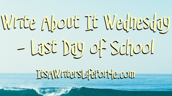 Last day of school it's a writer's life for me write about it wednesday